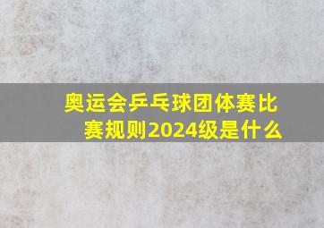 奥运会乒乓球团体赛比赛规则2024级是什么