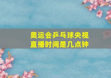 奥运会乒乓球央视直播时间是几点钟