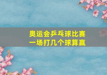 奥运会乒乓球比赛一场打几个球算赢