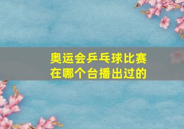 奥运会乒乓球比赛在哪个台播出过的