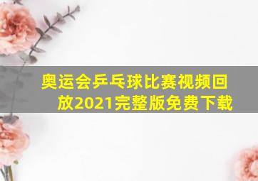 奥运会乒乓球比赛视频回放2021完整版免费下载