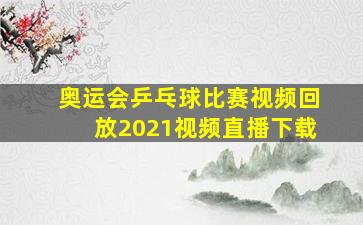 奥运会乒乓球比赛视频回放2021视频直播下载