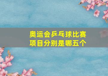 奥运会乒乓球比赛项目分别是哪五个