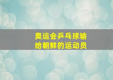 奥运会乒乓球输给朝鲜的运动员