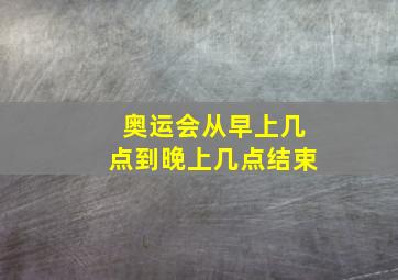 奥运会从早上几点到晚上几点结束