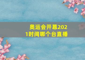 奥运会开幕2021时间哪个台直播