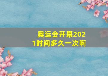 奥运会开幕2021时间多久一次啊