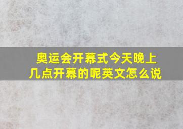 奥运会开幕式今天晚上几点开幕的呢英文怎么说