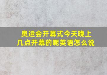 奥运会开幕式今天晚上几点开幕的呢英语怎么说