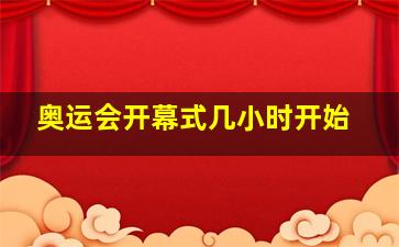 奥运会开幕式几小时开始