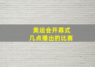 奥运会开幕式几点播出的比赛