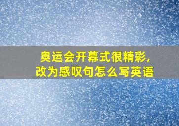 奥运会开幕式很精彩,改为感叹句怎么写英语