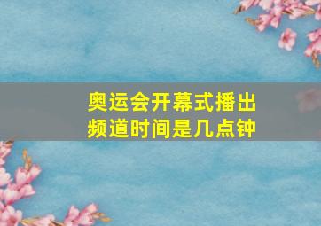 奥运会开幕式播出频道时间是几点钟