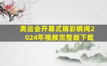 奥运会开幕式精彩瞬间2024年视频完整版下载