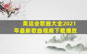 奥运会歌曲大全2021年最新歌曲视频下载播放