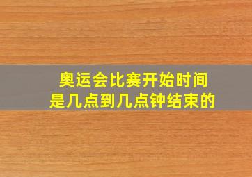 奥运会比赛开始时间是几点到几点钟结束的