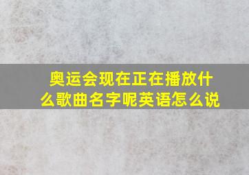 奥运会现在正在播放什么歌曲名字呢英语怎么说