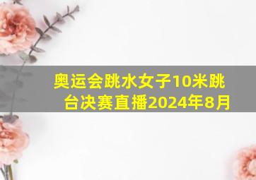 奥运会跳水女子10米跳台决赛直播2024年8月