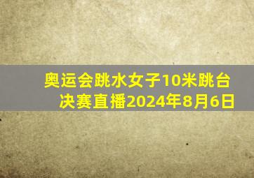 奥运会跳水女子10米跳台决赛直播2024年8月6日