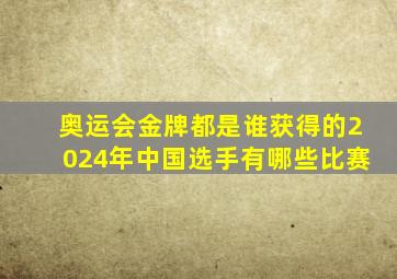 奥运会金牌都是谁获得的2024年中国选手有哪些比赛