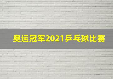 奥运冠军2021乒乓球比赛