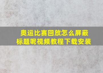 奥运比赛回放怎么屏蔽标题呢视频教程下载安装