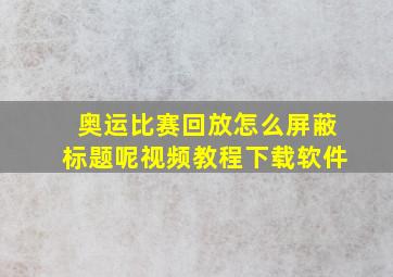 奥运比赛回放怎么屏蔽标题呢视频教程下载软件