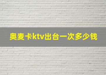 奥麦卡ktv出台一次多少钱