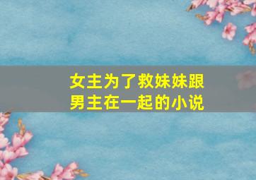 女主为了救妹妹跟男主在一起的小说