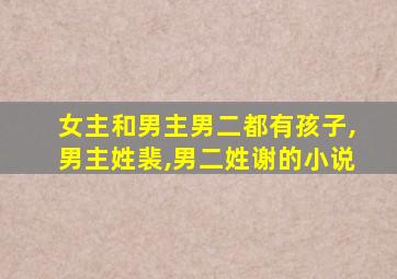 女主和男主男二都有孩子,男主姓裴,男二姓谢的小说