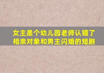 女主是个幼儿园老师认错了相亲对象和男主闪婚的短剧