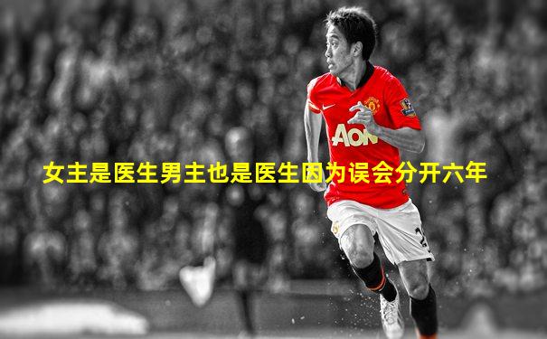 女主是医生男主也是医生因为误会分开六年