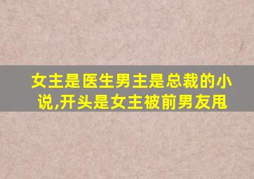 女主是医生男主是总裁的小说,开头是女主被前男友甩