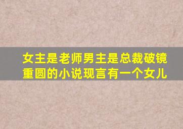 女主是老师男主是总裁破镜重圆的小说现言有一个女儿