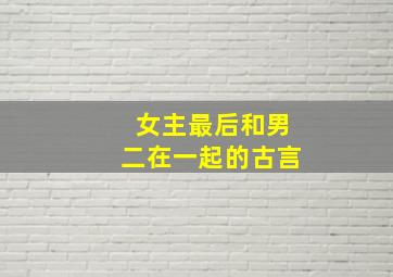 女主最后和男二在一起的古言