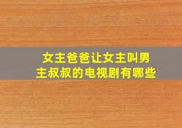 女主爸爸让女主叫男主叔叔的电视剧有哪些