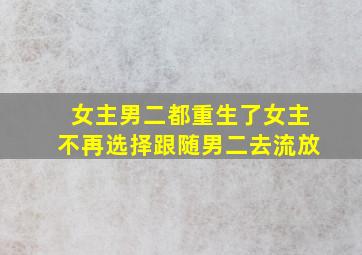 女主男二都重生了女主不再选择跟随男二去流放