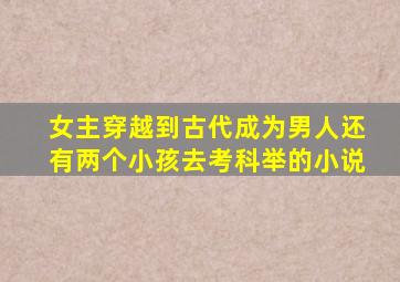 女主穿越到古代成为男人还有两个小孩去考科举的小说