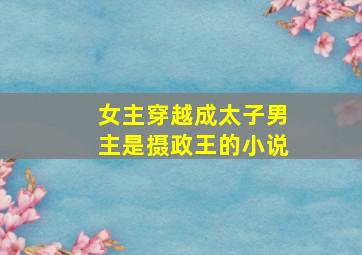 女主穿越成太子男主是摄政王的小说