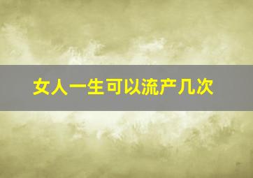 女人一生可以流产几次