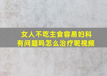 女人不吃主食容易妇科有问题吗怎么治疗呢视频