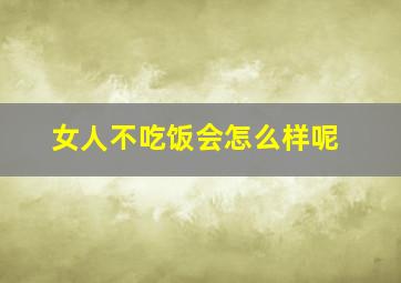 女人不吃饭会怎么样呢