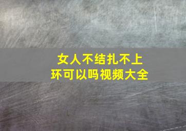 女人不结扎不上环可以吗视频大全