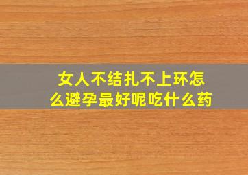 女人不结扎不上环怎么避孕最好呢吃什么药