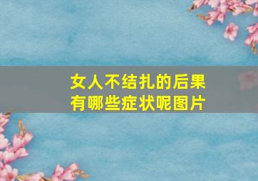 女人不结扎的后果有哪些症状呢图片