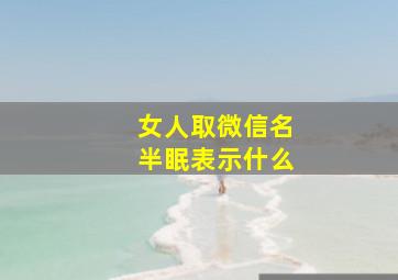 女人取微信名半眠表示什么