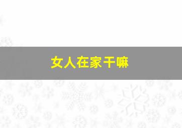 女人在家干嘛