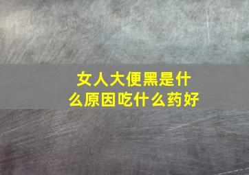 女人大便黑是什么原因吃什么药好