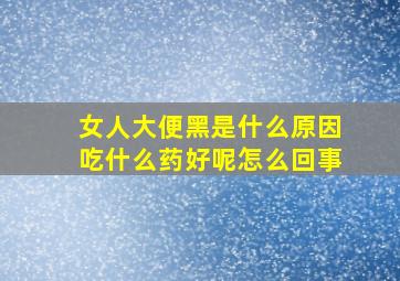 女人大便黑是什么原因吃什么药好呢怎么回事