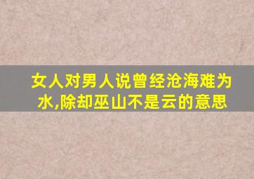 女人对男人说曾经沧海难为水,除却巫山不是云的意思